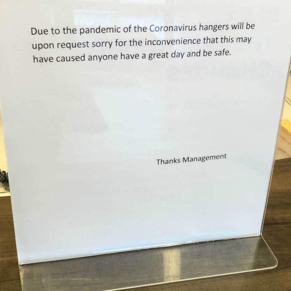 Sign on hotel desk: Due to the pandemic of the Coronavirus hangers will be upon request sorry for the inconvenience that this may have caused anyone have a great day and be safe. Thanks Management.